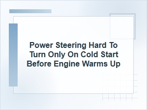 Power Steering Hard to Turn on Cold Start