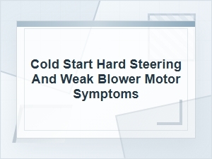 Cold Start Hard Steering and Weak Blower Symptoms