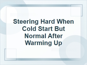 Steering Hard When Cold Start but Normal When Warm